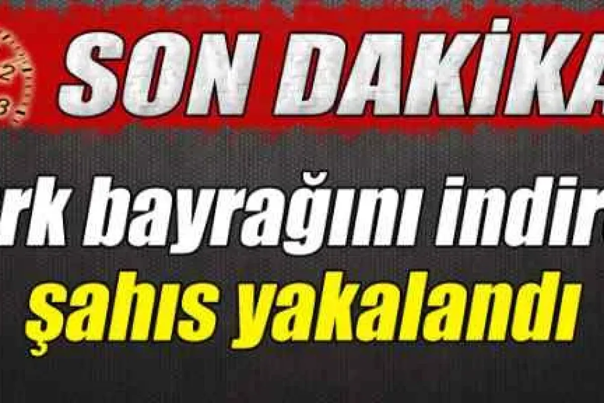Türk bayrağını indiren şahıs yakalandı