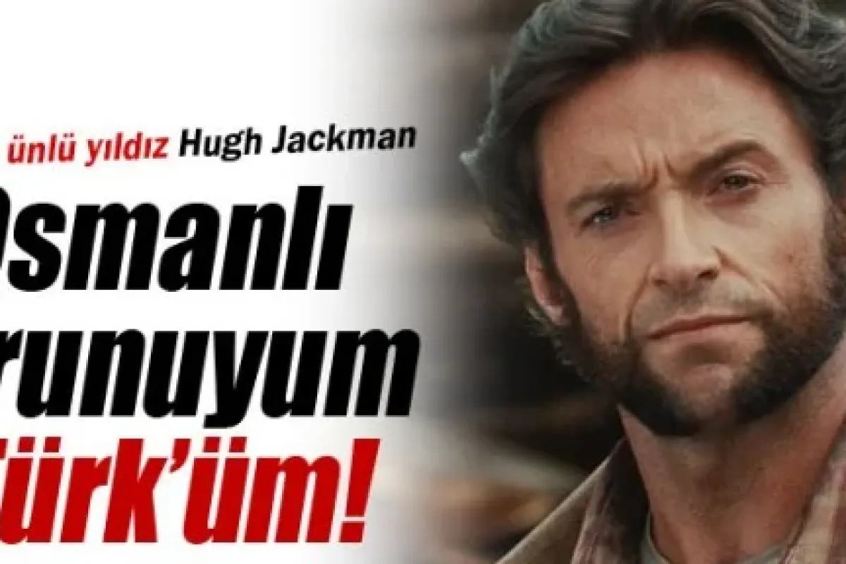 Dünyaca ünlü X-Men oyuncusu Hugh Jackman, 'Osmanlı torunuyum, Türk'üm' dedi!