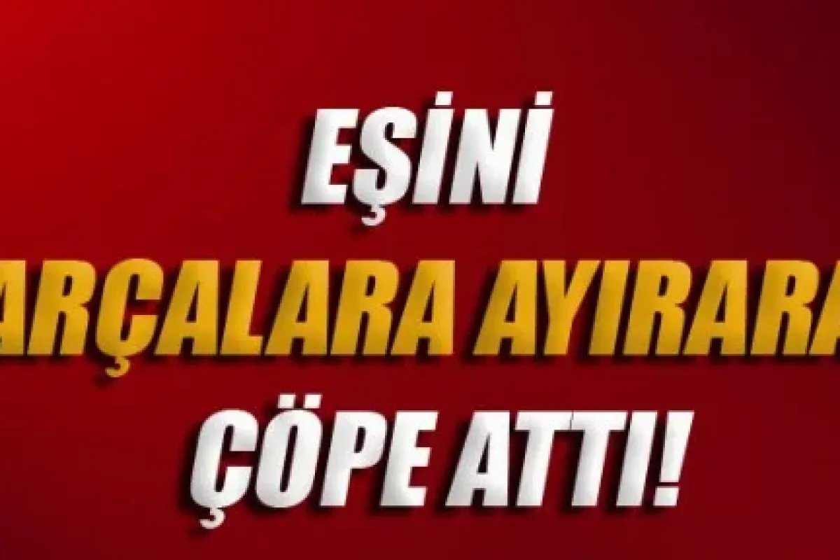 Karısını parçalara ayırdıktan sonra çöpe attı
