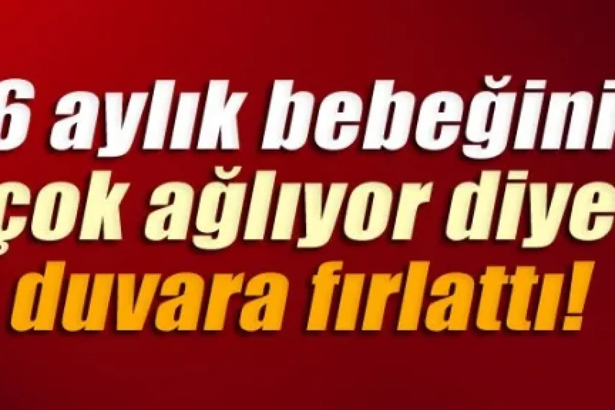 6 Aylık bebeğini çok ağlıyor diye duvara fırlatıp öldürdü!