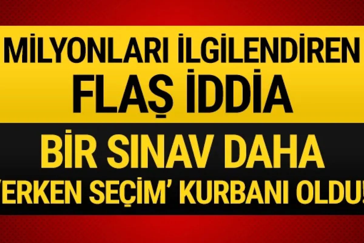 Flaş iddia: Bir sınav daha 'erken seçim' kurbanı oldu!