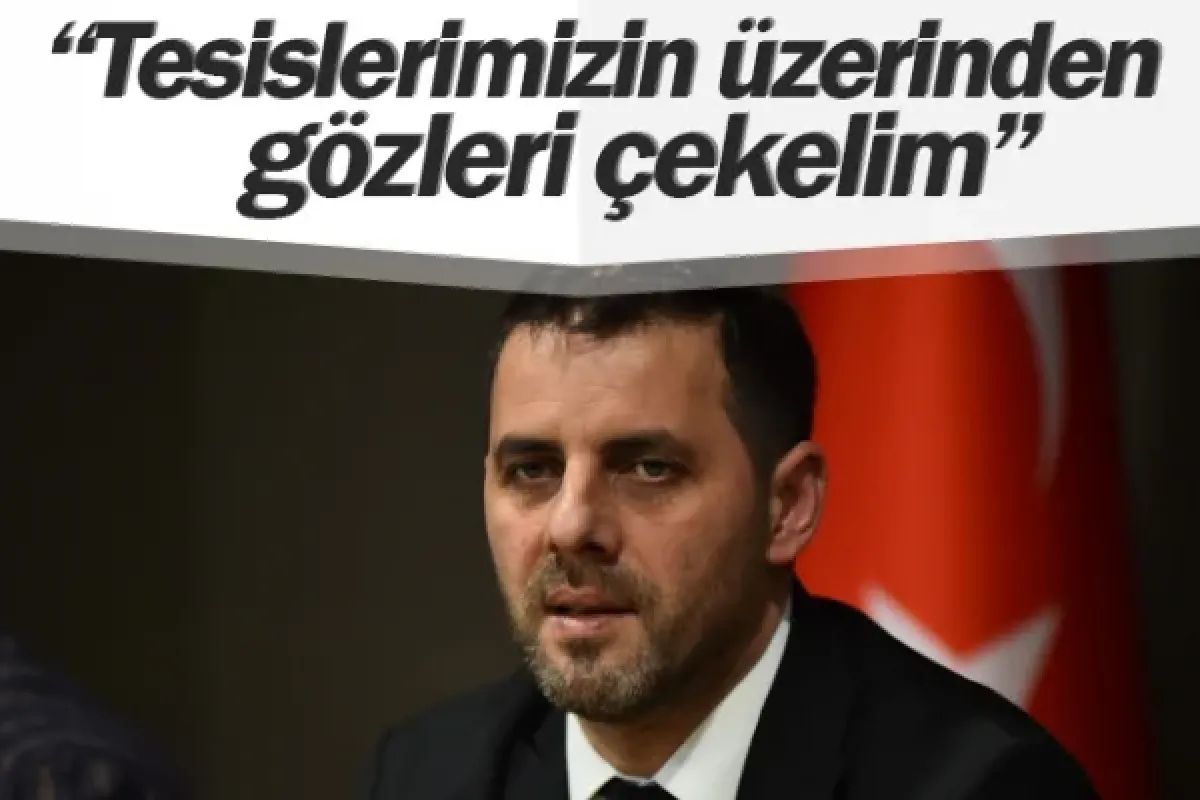 ''Tesislerimizin üzerinden gözleri çekelim''