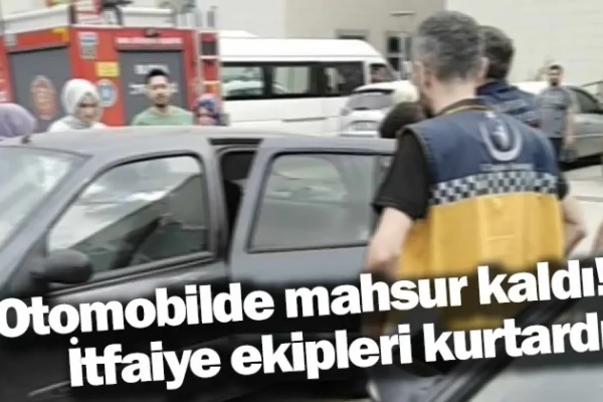 Otomobilde mahsur kaldı! İtfaiye ekipleri kurtardı