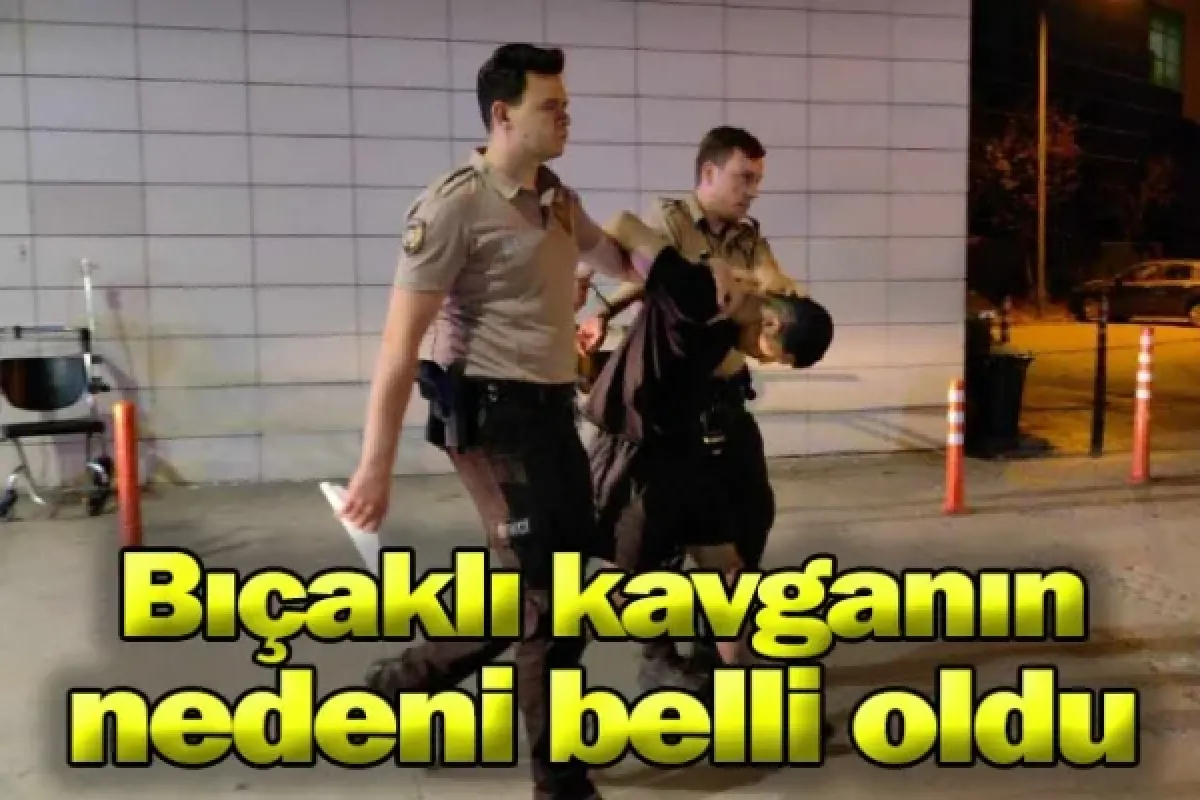 Bıçaklı kavganın nedeni belli oldu