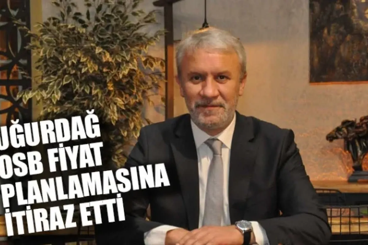 UĞURDAĞ OSB FİYAT PLANLAMASINA İTİRAZ ETTİ