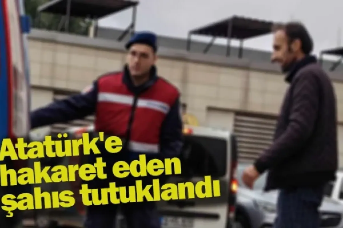 Atatürk'e hakaret eden şahıs tutuklandı