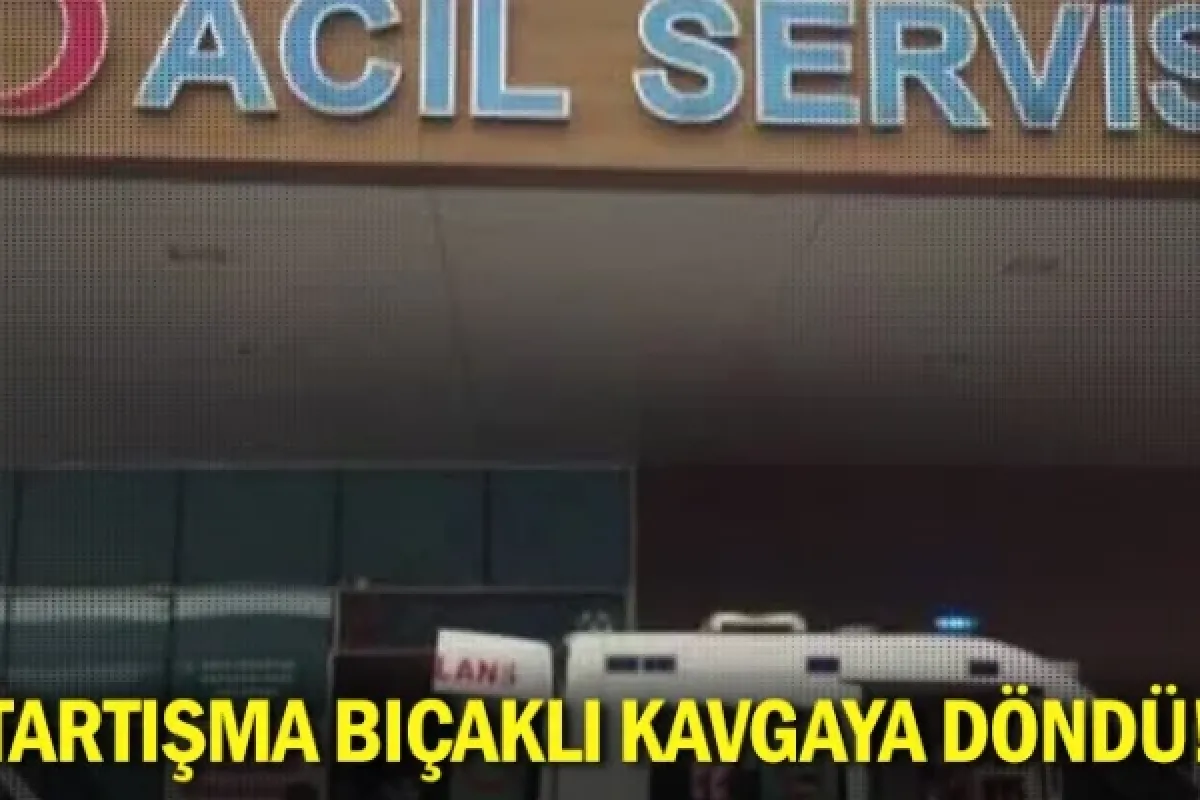 Tartışma bıçaklı kavgaya döndü!
