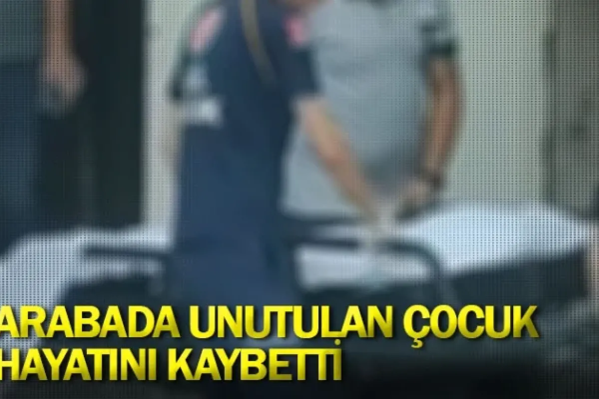 Arabada unutulan çocuk hayatını kaybetti