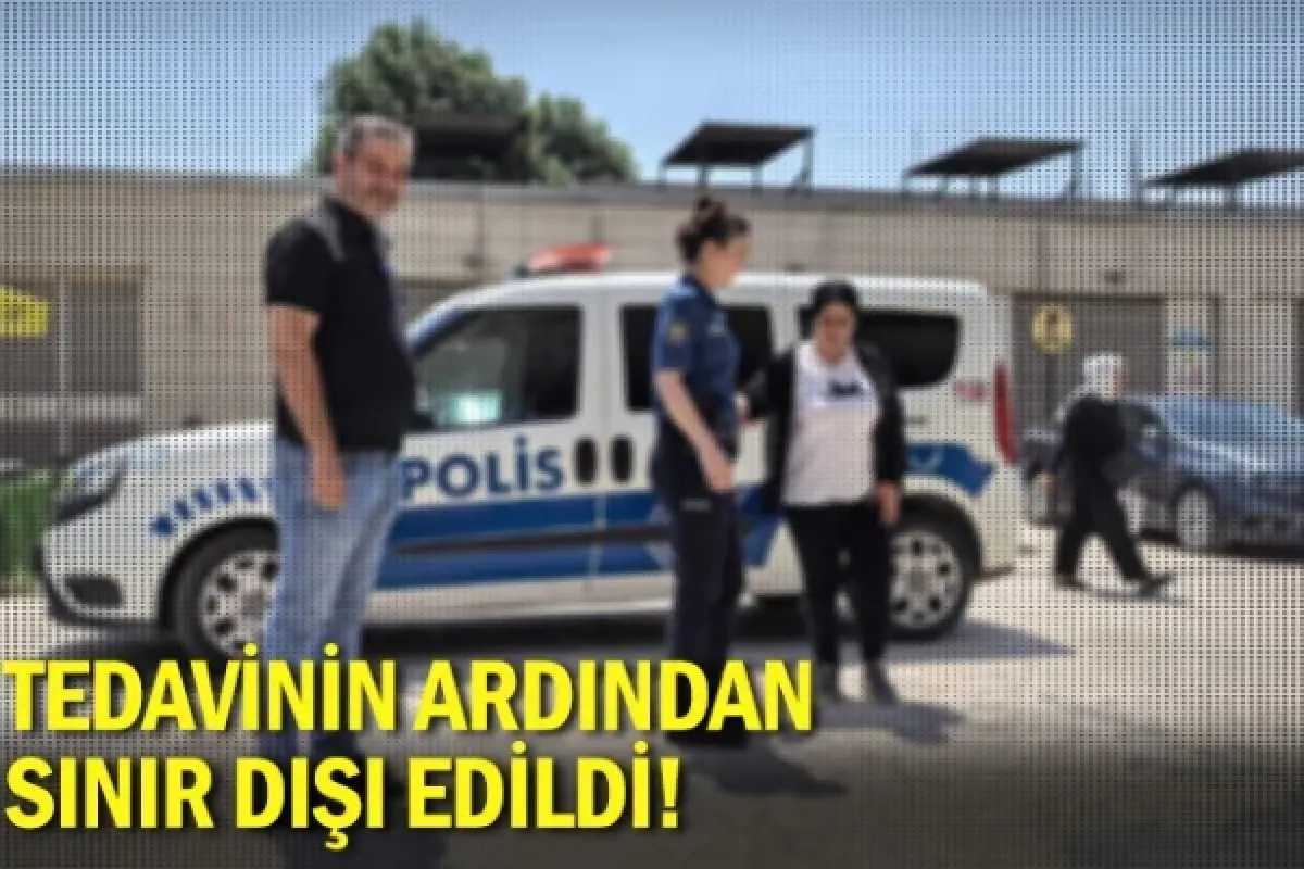Tedavinin ardından sınır dışı edildi!