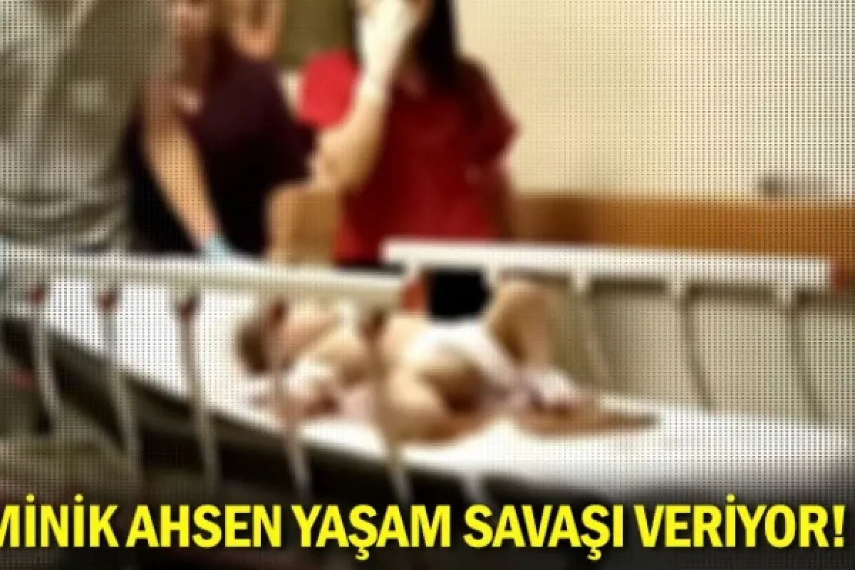 Minik Ahsen yaşam savaşı veriyor!