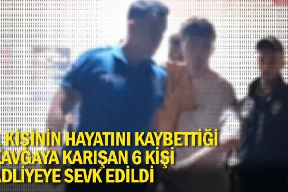 1 kişinin hayatını kaybettiği kavgaya karışan 6 kişi adliyeye sevk edildi