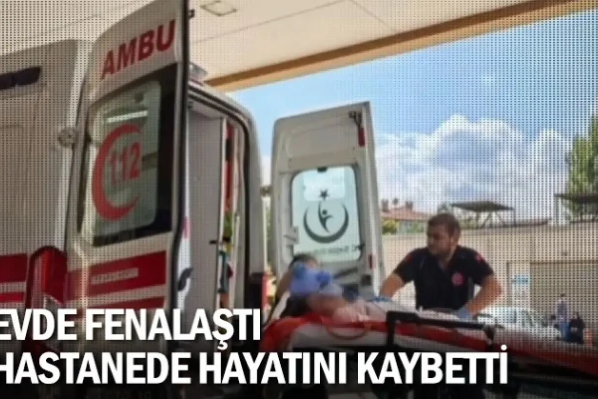 Evde fenalaştı, hastanede hayatını kaybetti