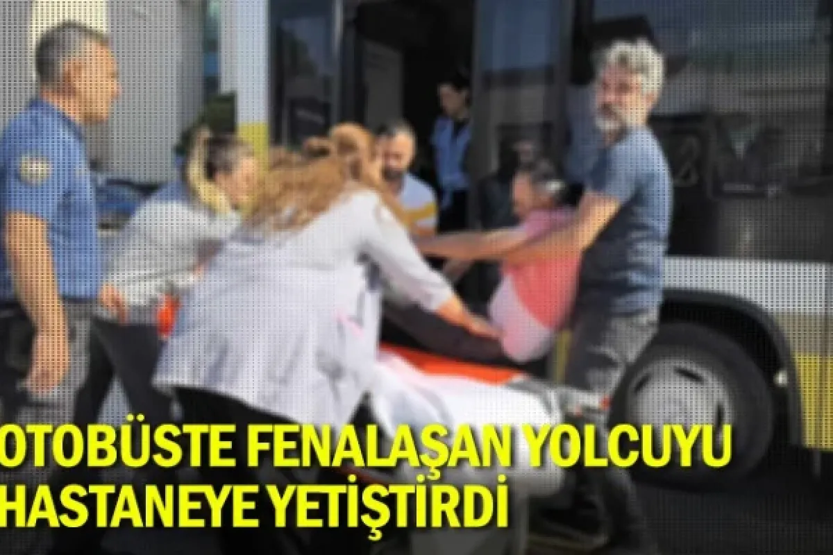 Otobüste fenalaşan yolcuyu, hastaneye yetiştirdi