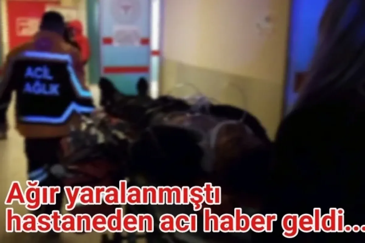 Ağır yaralanmıştı, hastaneden acı haber geldi...