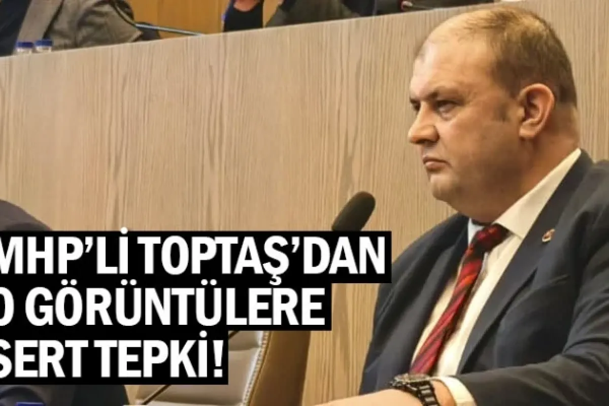 MHP'li Toptaş'dan o görüntülere sert tepki!