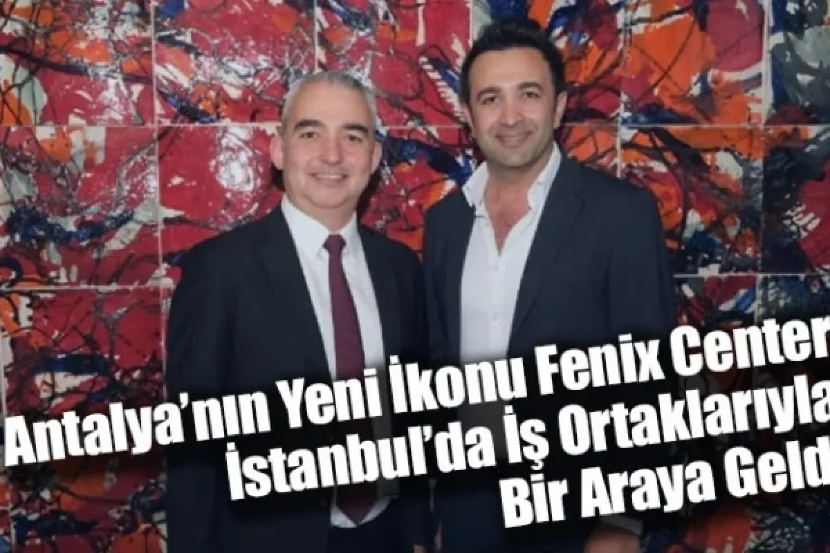Antalya’nın Yeni İkonu Fenix Center, İstanbul’da İş Ortaklarıyla Bir Araya Geldi