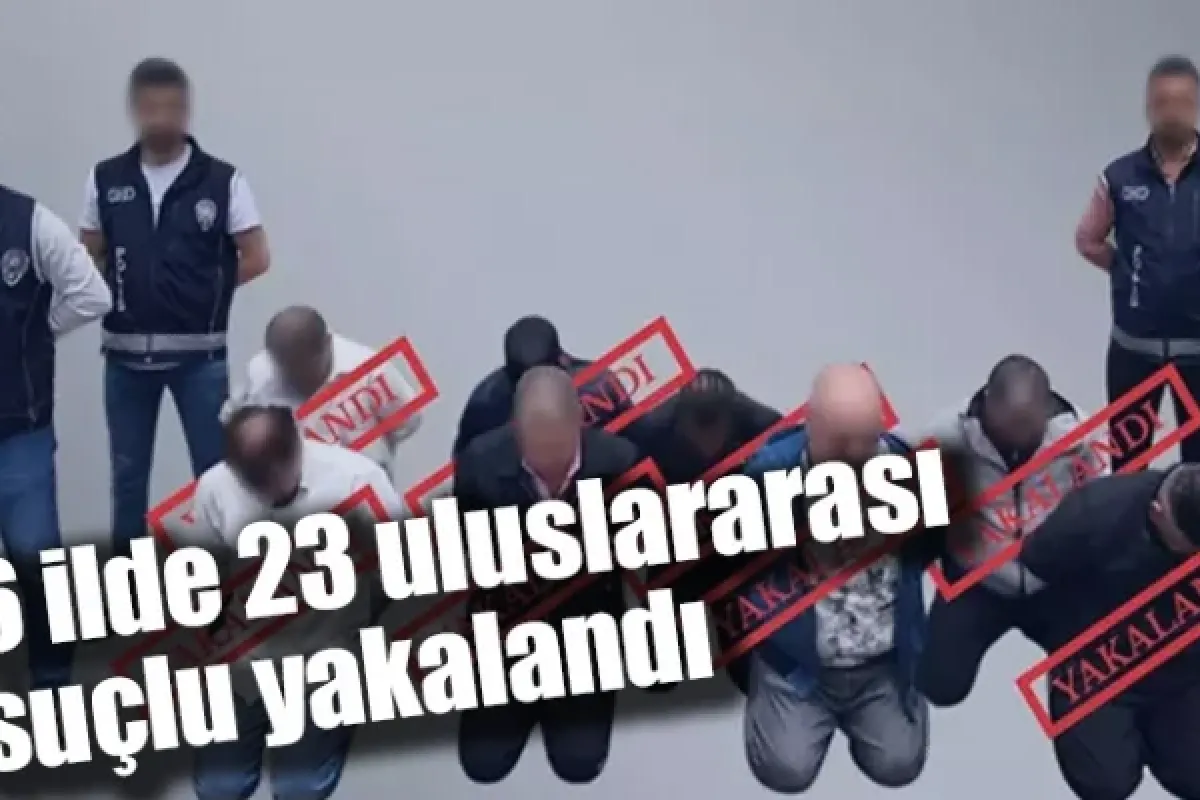 6 ilde 23 uluslararası suçlu yakalandı