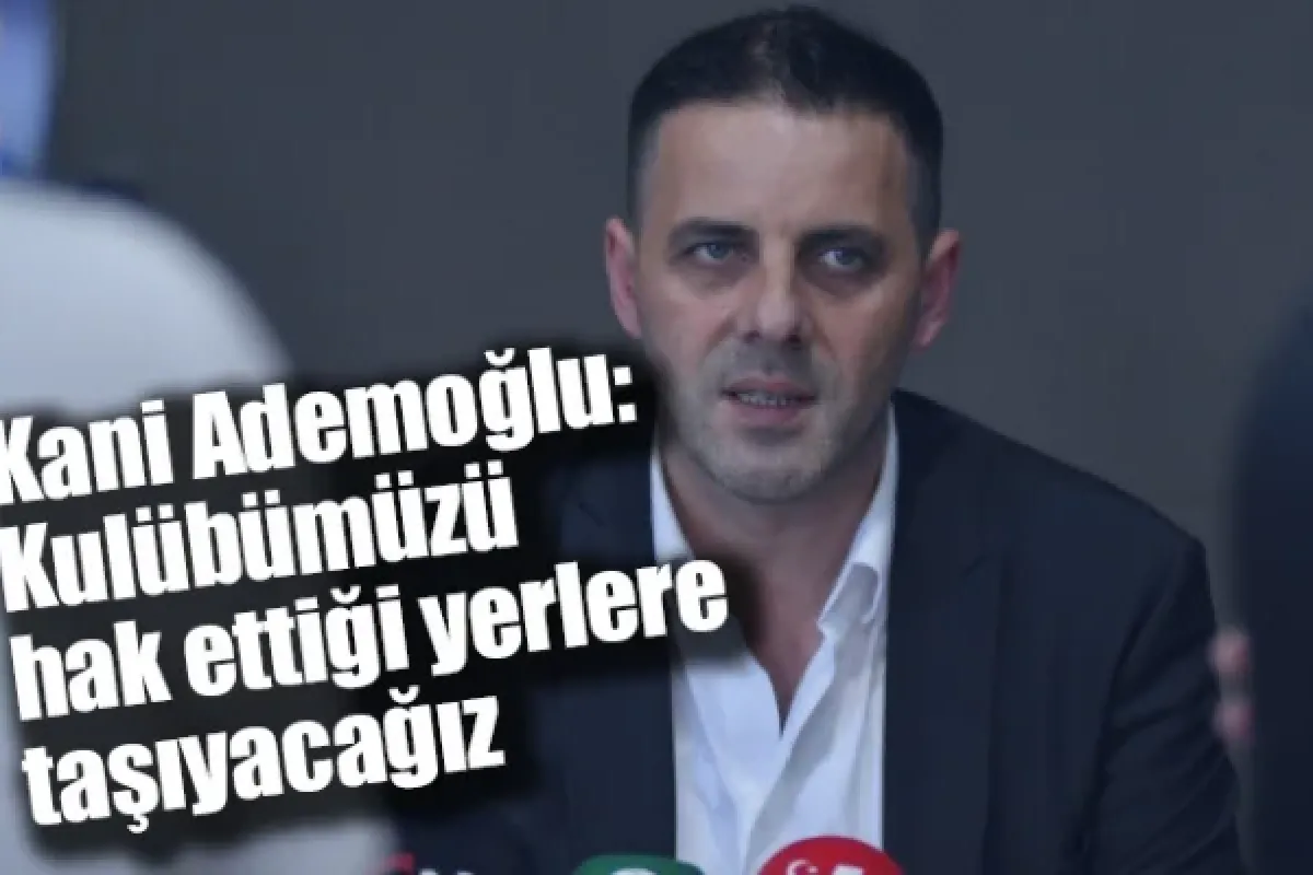 Kani Ademoğlu: Kulübümüzü hak ettiği yerlere taşıyacağız