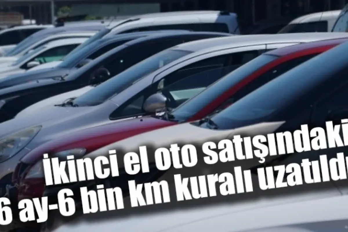 İkinci el oto satışındaki 6 ay-6 bin km kuralı uzatıldı