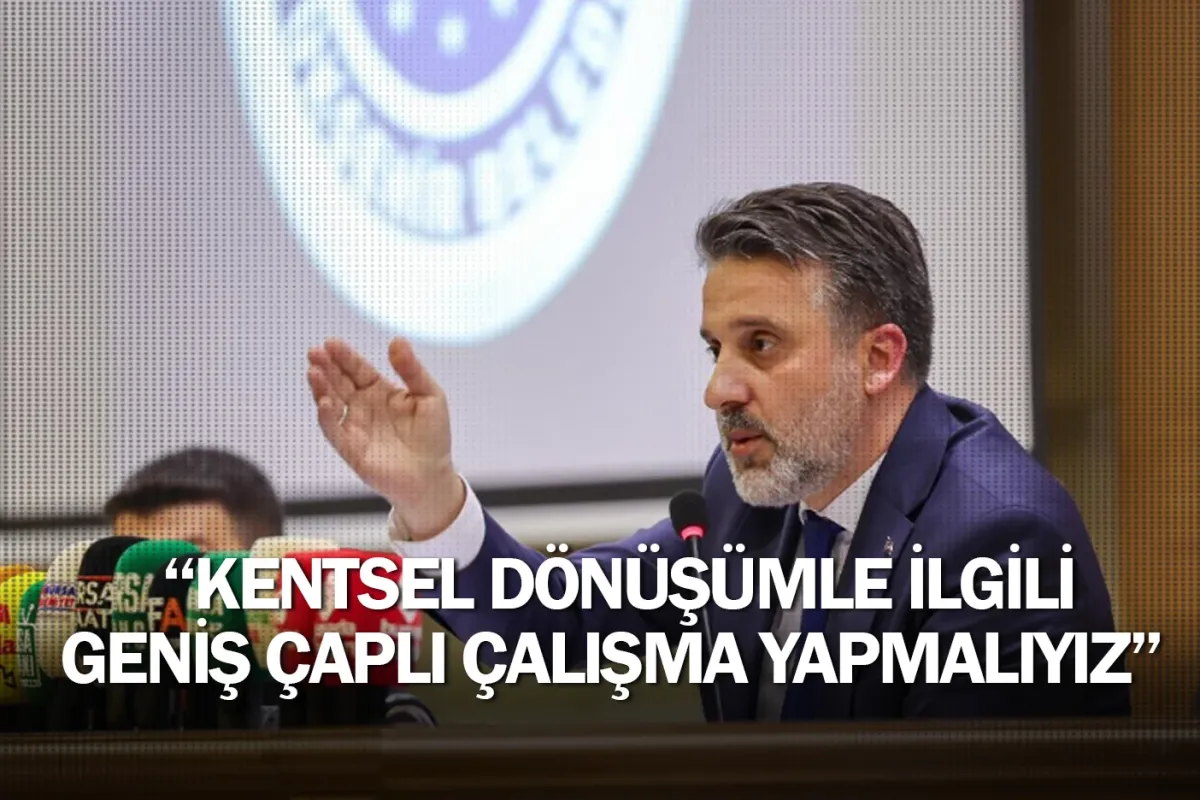 Kentsel dönüşümle ilgili geniş çaplı çalışma yapmalıyız