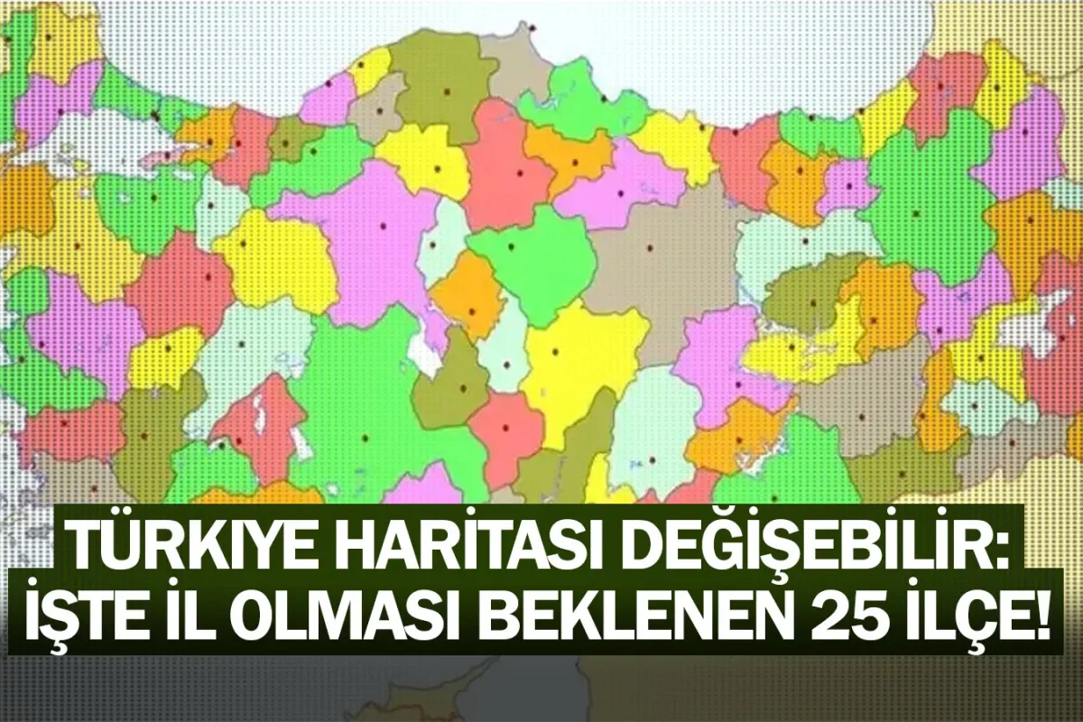 Türkiye haritası değişebilir: İşte il olması beklenen 25 ilçe!