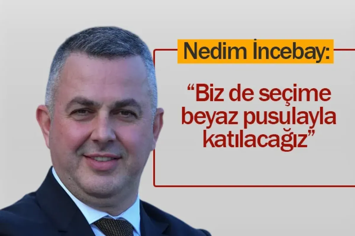 Nedim İncebay: “Biz de seçime beyaz pusulayla katılacağız”