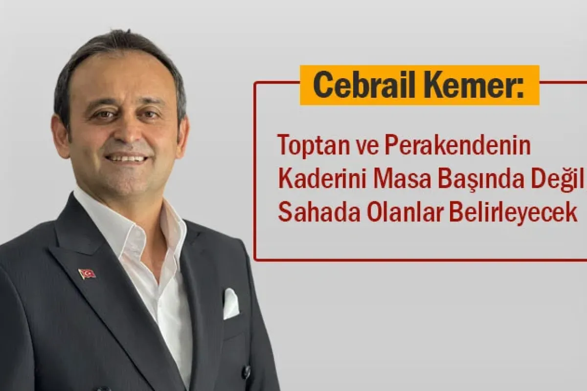 Cebrail Kemer: Toptan ve Perakendenin Kaderini Masa Başında Değil, Sahada Olanlar Belirleyecek