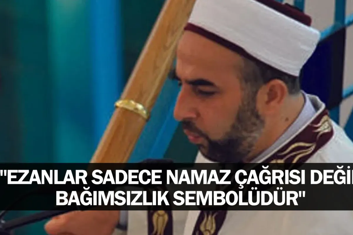 "Ezanlar Sadece Namaz Çağrısı Değil, Bağımsızlık Sembolüdür"