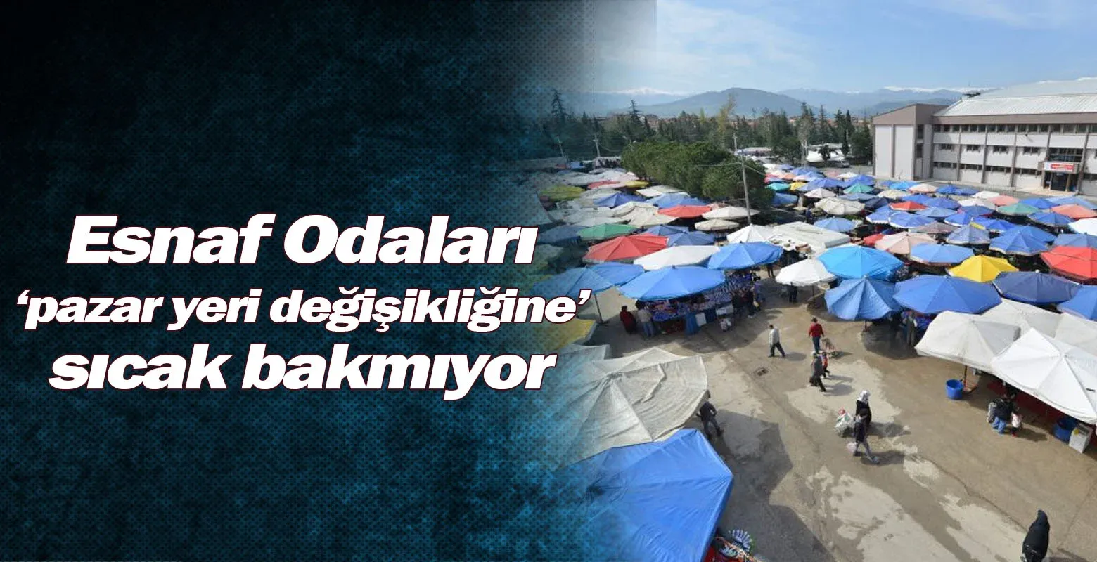 Esnaf Odaları ‘pazar yeri değişikliğine’ sıcak bakmıyor