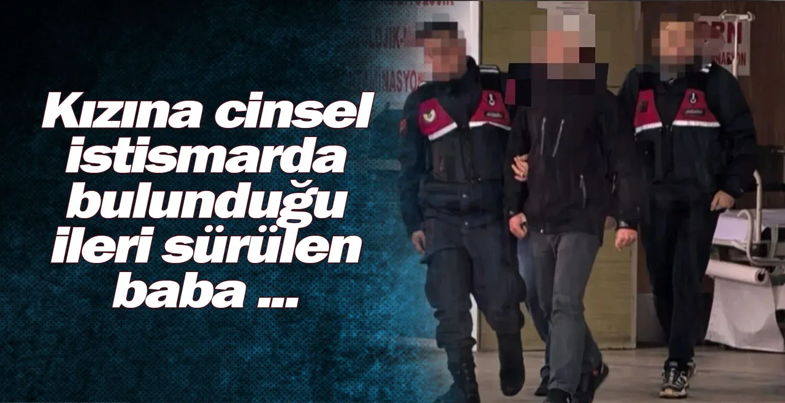 Kızına cinsel istismarda bulunduğu ileri sürülen baba ...