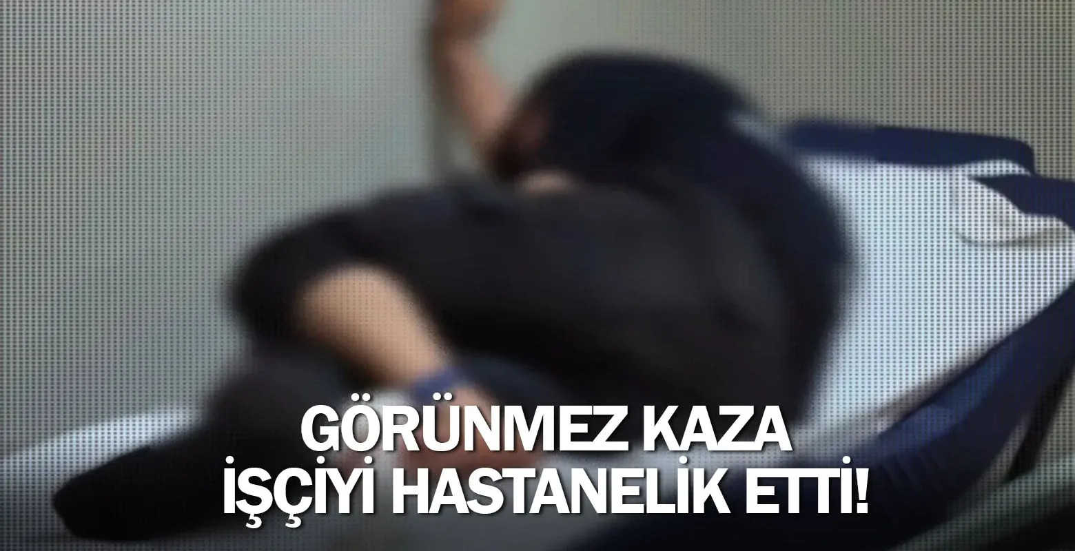 Görünmez kaza işçiyi hastanelik etti!
