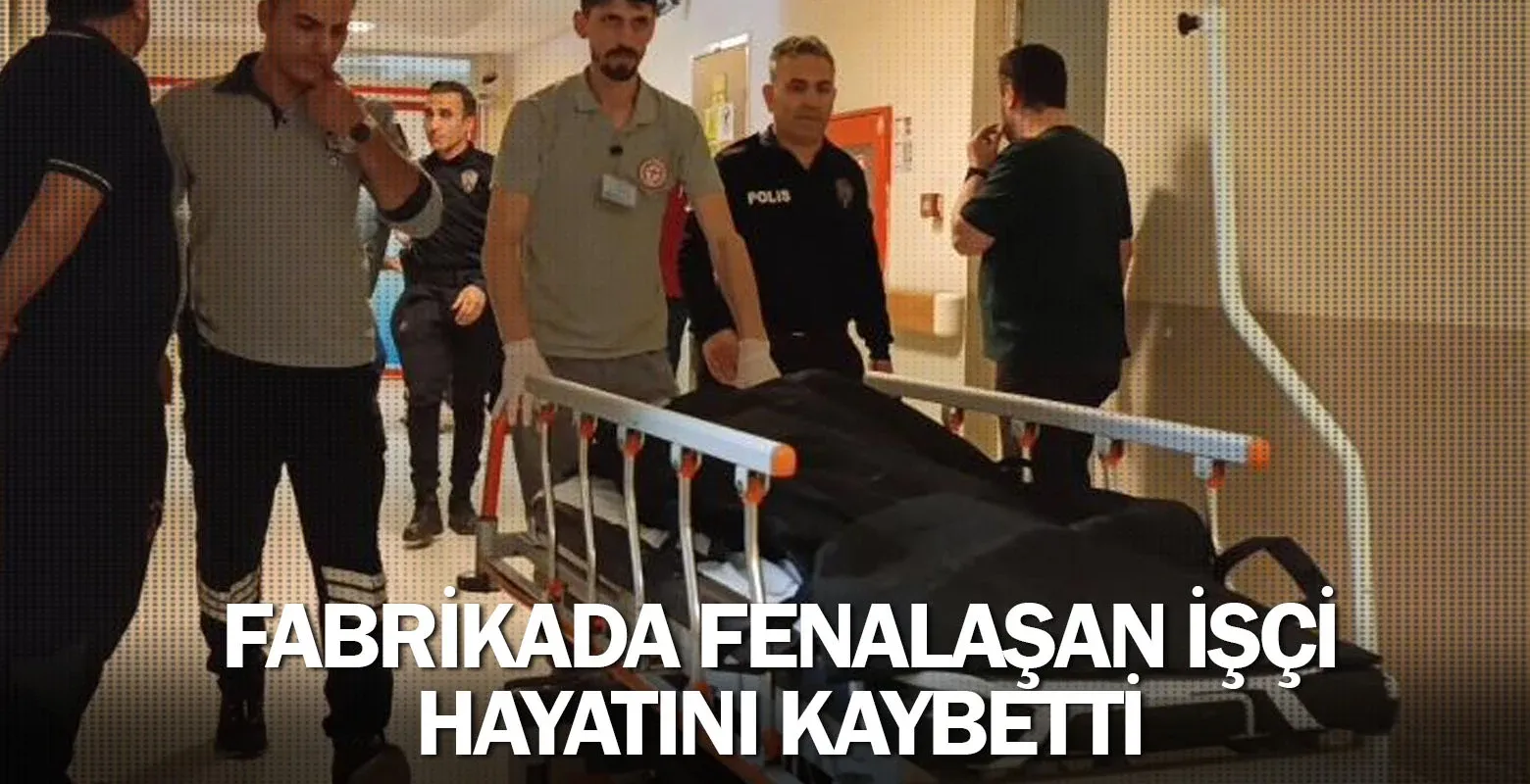Fabrikada fenalaşan işçi hayatını kaybetti