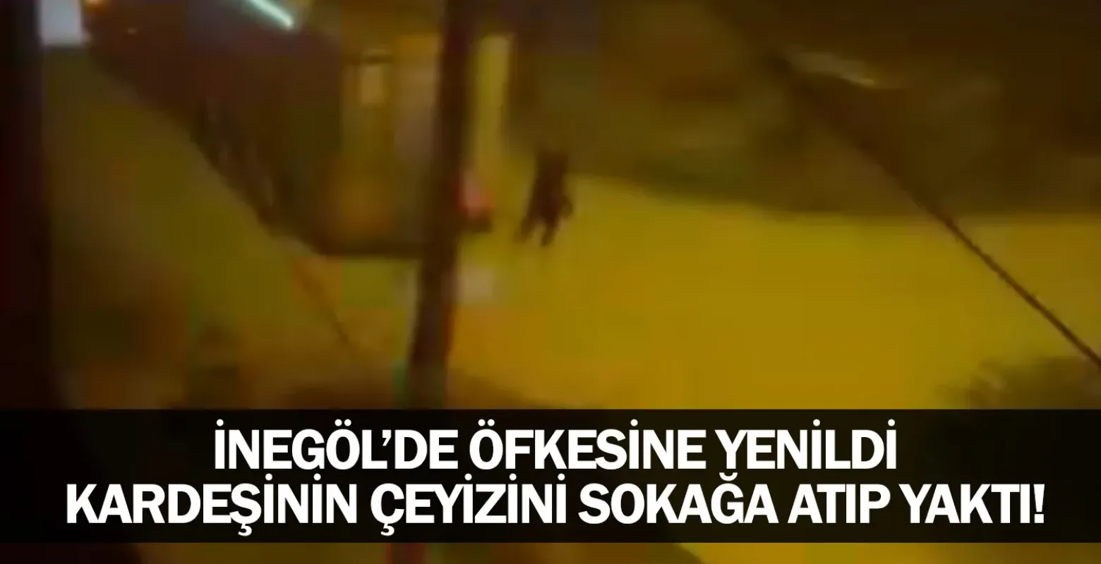 İnegöl'de öfkesine yenildi, kardeşinin çeyizini sokağa atıp yaktı!