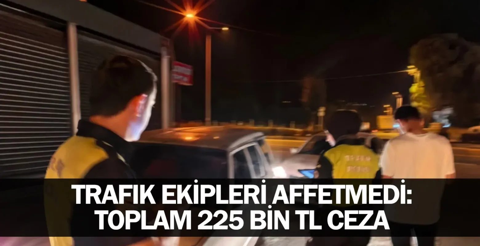 Trafik Ekipleri Affetmedi: Toplam 225 Bin TL Ceza