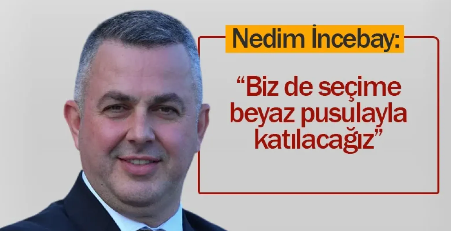 Nedim İncebay: “Biz de seçime beyaz pusulayla katılacağız”