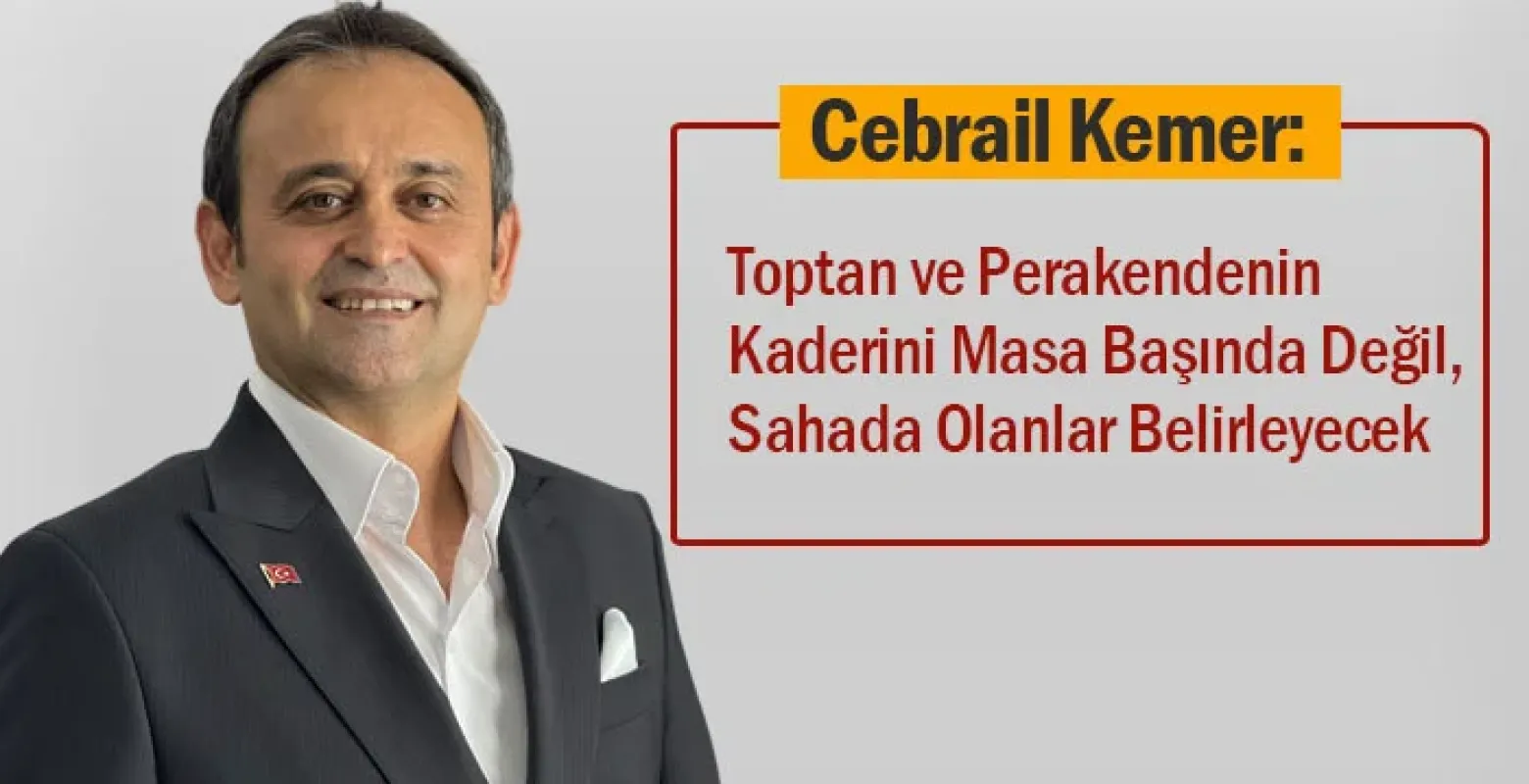 Cebrail Kemer: Toptan ve Perakendenin Kaderini Masa Başında Değil, Sahada Olanlar Belirleyecek