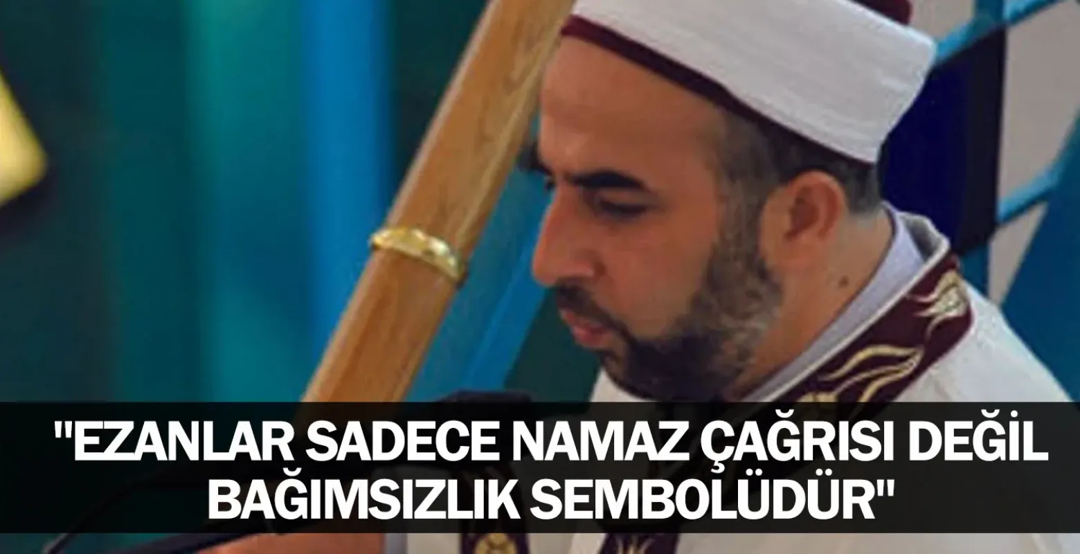 "Ezanlar Sadece Namaz Çağrısı Değil, Bağımsızlık Sembolüdür"