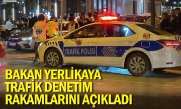 Bakan Yerlikaya trafik denetim rakamlarını açıkladı