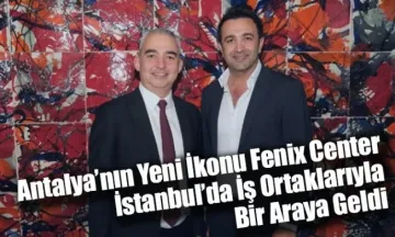 Antalya’nın Yeni İkonu Fenix Center, İstanbul’da İş Ortaklarıyla Bir Araya Geldi