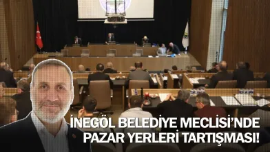 İnegöl Belediye Meclisi’nde Pazar Yerleri Tartışması