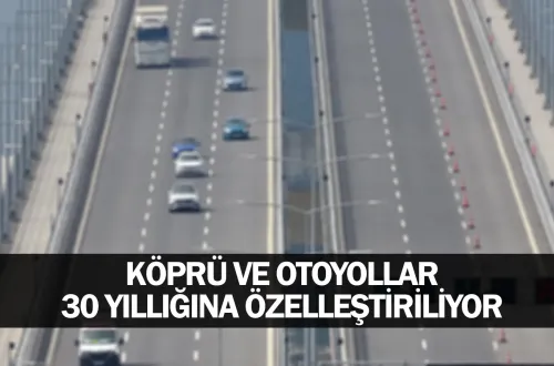 Köprü ve otoyollar 30 yıllığına özelleştiriliyor