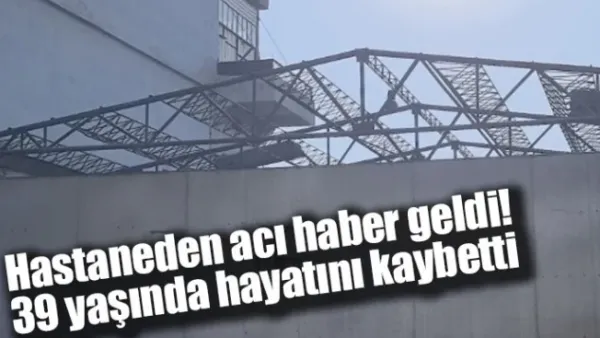 Hastaneden acı haber geldi! 39 yaşında hayatını kaybetti