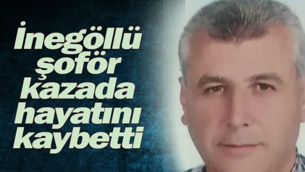 İnegöllü şoför  kazada hayatını kaybetti