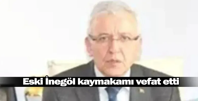 Eski İnegöl kaymakamı vefat etti