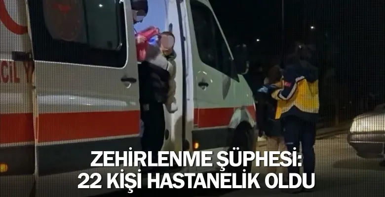 Zehirlenme şüphesi: 22 kişi hastanelik oldu