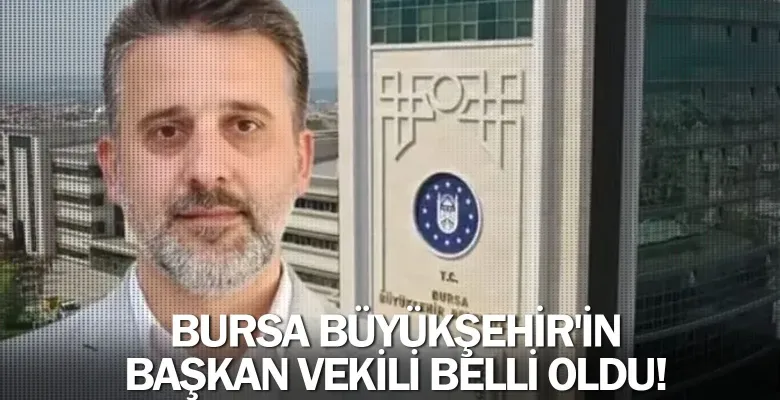Bursa Büyükşehir'in başkan vekili belli oldu!