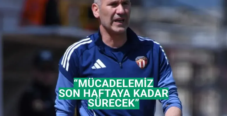 “Mücadelemiz son haftaya kadar sürücek”