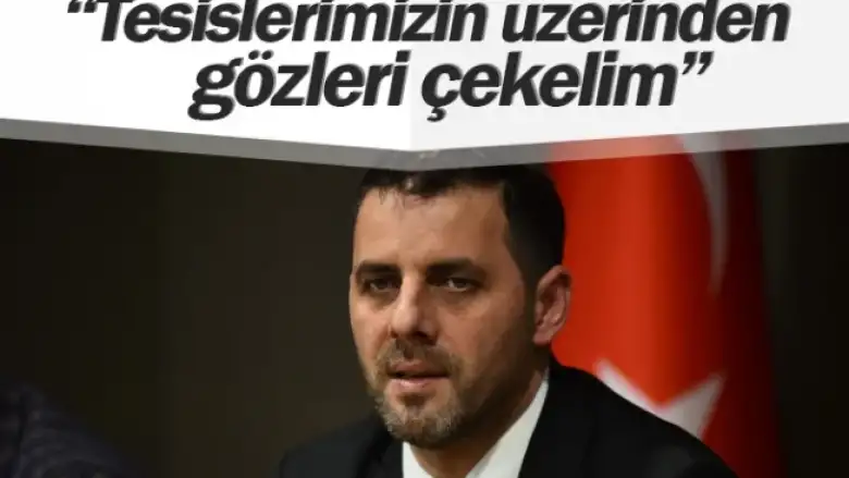 ''Tesislerimizin üzerinden gözleri çekelim''