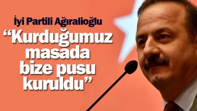 İYİ Partili Ağıralioğlu: Kurduğumuz masada bize pusu kuruldu