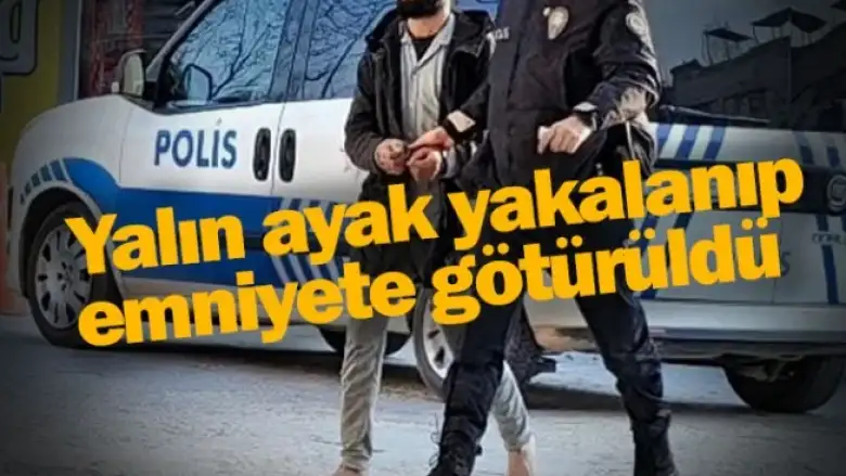 Yalın ayak yakalanıp emniyete götürüldü